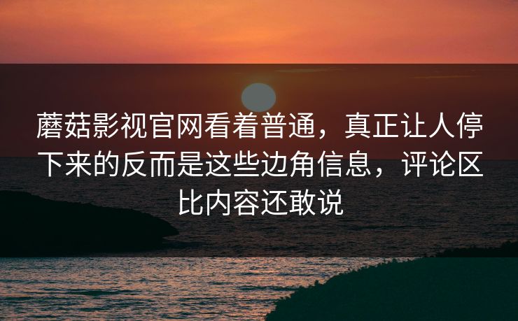 蘑菇影视官网看着普通，真正让人停下来的反而是这些边角信息，评论区比内容还敢说  第1张