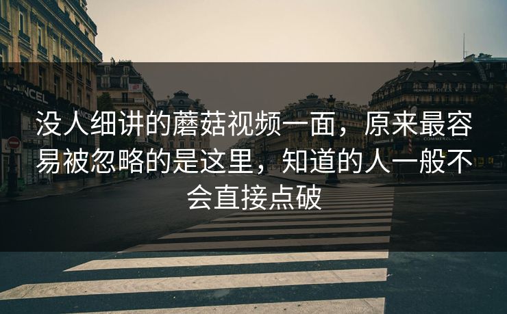 没人细讲的蘑菇视频一面，原来最容易被忽略的是这里，知道的人一般不会直接点破  第1张
