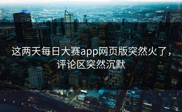 这两天每日大赛app网页版突然火了，评论区突然沉默  第1张