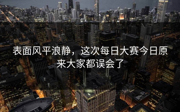 表面风平浪静，这次每日大赛今日原来大家都误会了  第1张