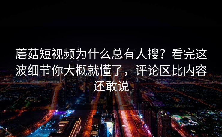 蘑菇短视频为什么总有人搜？看完这波细节你大概就懂了，评论区比内容还敢说  第1张
