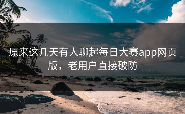 原来这几天有人聊起每日大赛app网页版，老用户直接破防  第1张