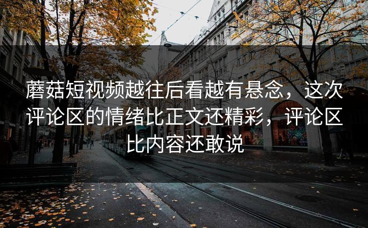 蘑菇短视频越往后看越有悬念，这次评论区的情绪比正文还精彩，评论区比内容还敢说  第1张