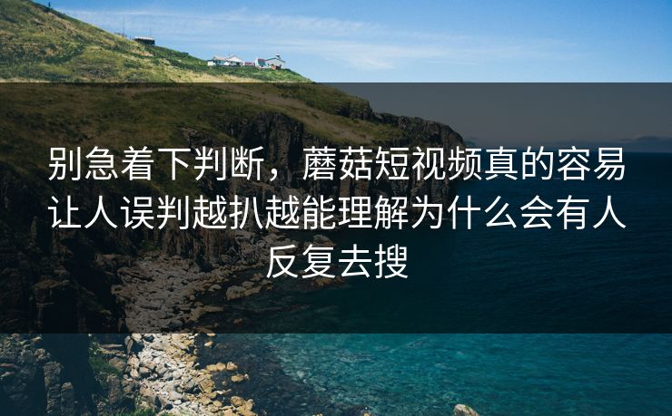 别急着下判断，蘑菇短视频真的容易让人误判越扒越能理解为什么会有人反复去搜  第1张