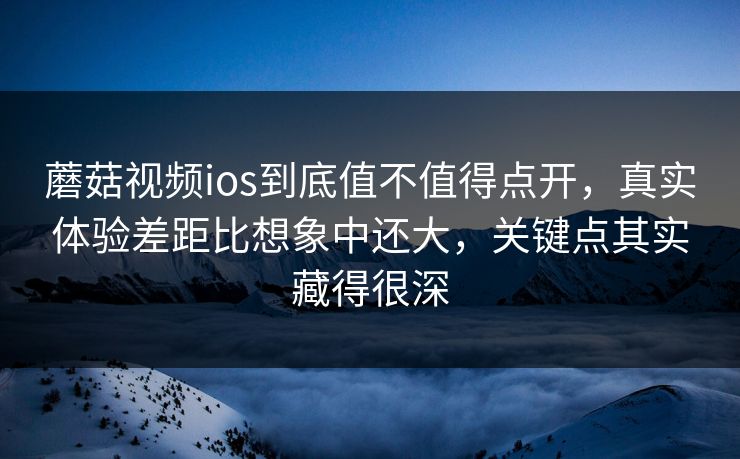 蘑菇视频ios到底值不值得点开，真实体验差距比想象中还大，关键点其实藏得很深  第1张