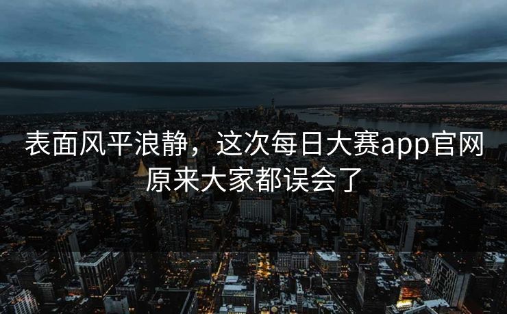 表面风平浪静，这次每日大赛app官网原来大家都误会了  第1张