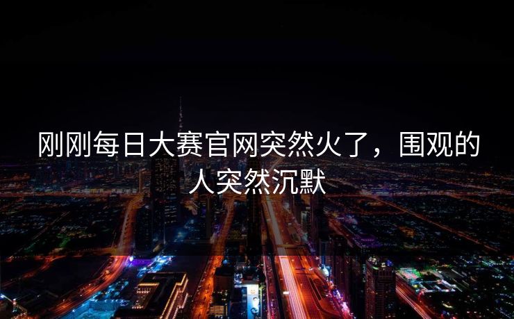 刚刚每日大赛官网突然火了，围观的人突然沉默  第1张