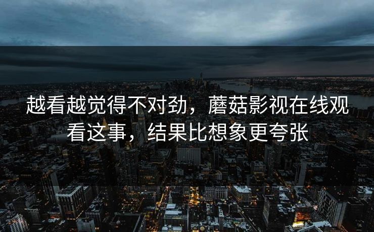 越看越觉得不对劲，蘑菇影视在线观看这事，结果比想象更夸张  第1张