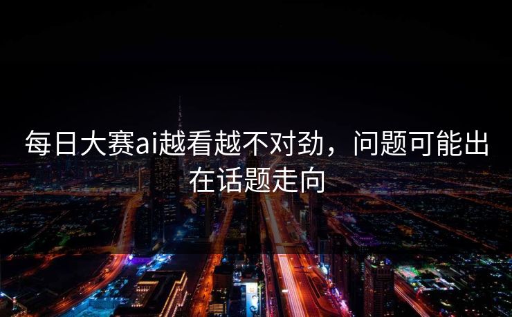 每日大赛ai越看越不对劲，问题可能出在话题走向  第1张