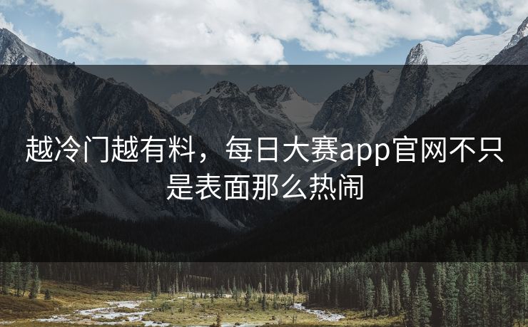 越冷门越有料，每日大赛app官网不只是表面那么热闹  第1张