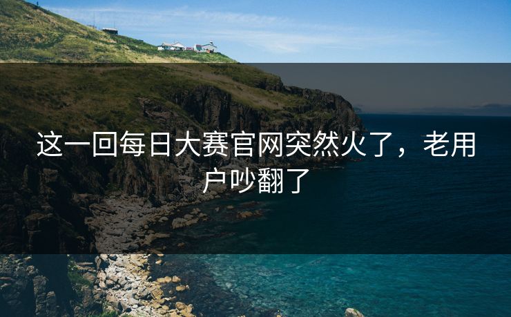 这一回每日大赛官网突然火了，老用户吵翻了  第1张