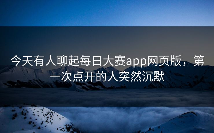 今天有人聊起每日大赛app网页版，第一次点开的人突然沉默  第1张