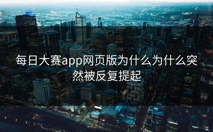 每日大赛app网页版为什么为什么突然被反复提起  第1张