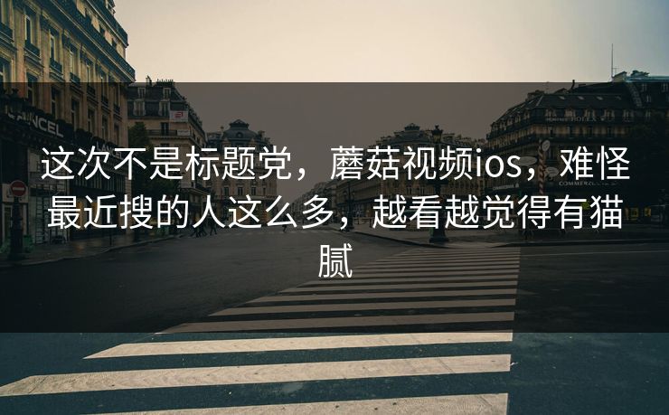 这次不是标题党，蘑菇视频ios，难怪最近搜的人这么多，越看越觉得有猫腻  第1张