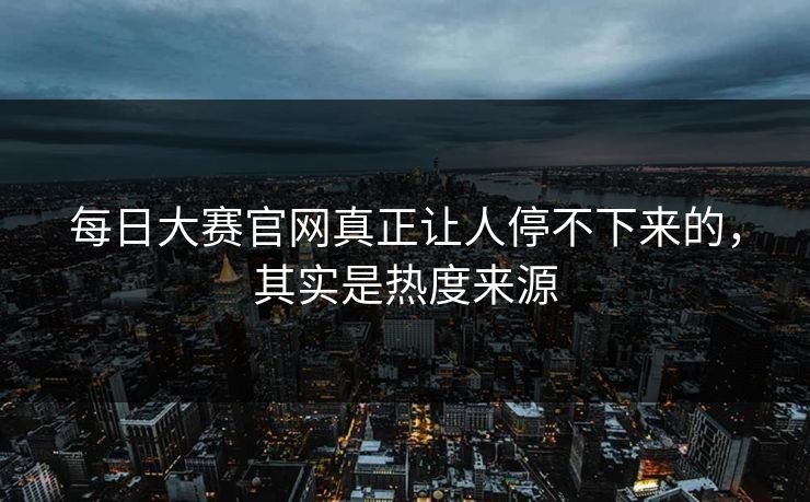 每日大赛官网真正让人停不下来的，其实是热度来源