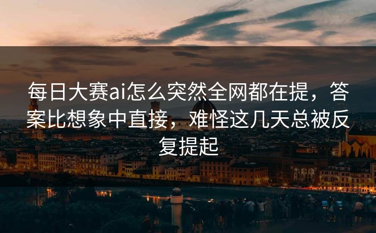 每日大赛ai怎么突然全网都在提，答案比想象中直接，难怪这几天总被反复提起