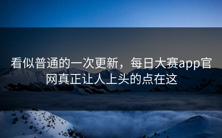 看似普通的一次更新，每日大赛app官网真正让人上头的点在这