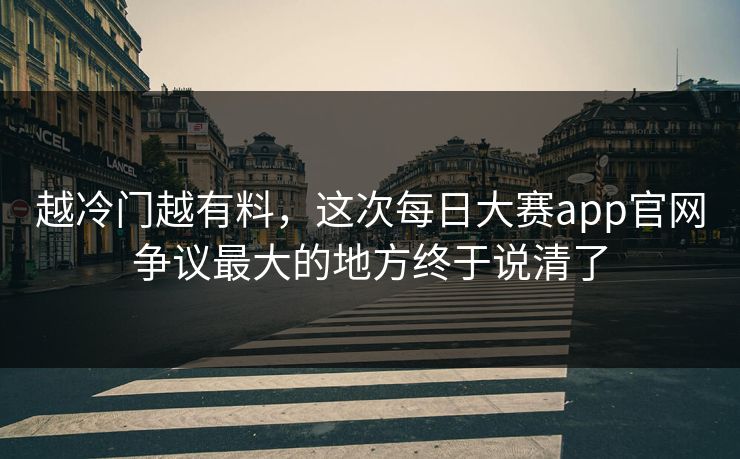 越冷门越有料，这次每日大赛app官网争议最大的地方终于说清了