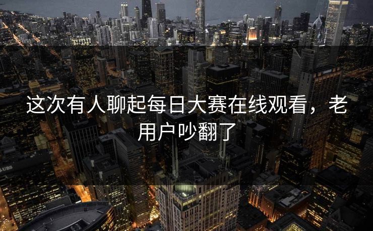 这次有人聊起每日大赛在线观看，老用户吵翻了
