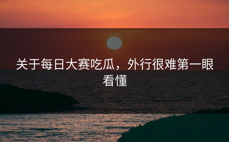 关于每日大赛吃瓜，外行很难第一眼看懂  第1张