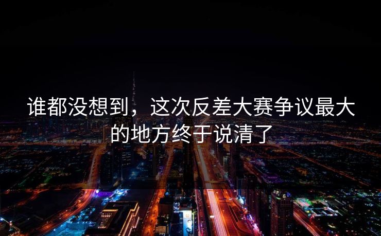 谁都没想到，这次反差大赛争议最大的地方终于说清了  第1张