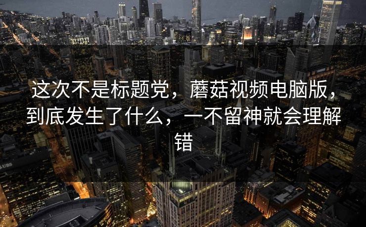 这次不是标题党，蘑菇视频电脑版，到底发生了什么，一不留神就会理解错  第1张