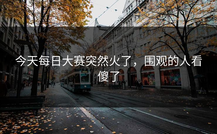 今天每日大赛突然火了，围观的人看傻了  第1张