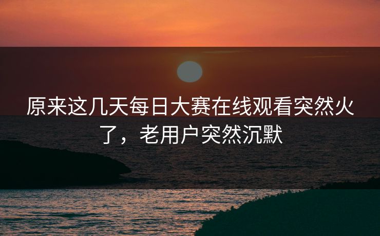 原来这几天每日大赛在线观看突然火了，老用户突然沉默  第1张
