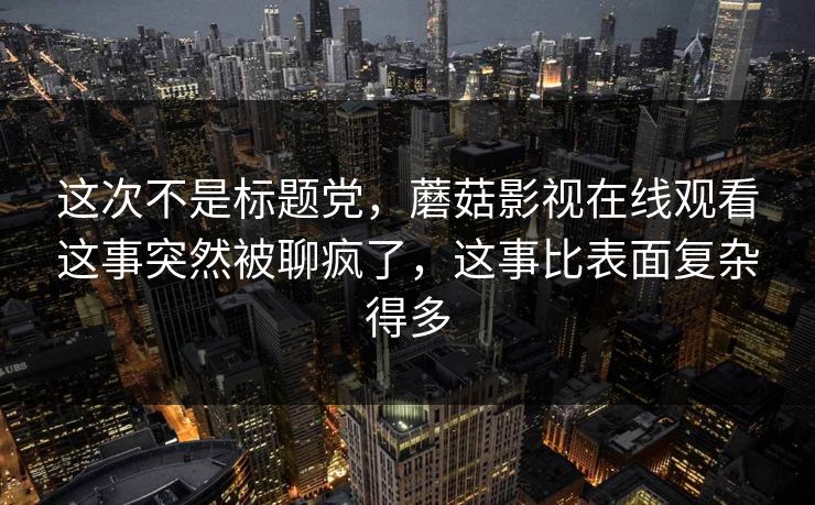 这次不是标题党，蘑菇影视在线观看这事突然被聊疯了，这事比表面复杂得多  第1张