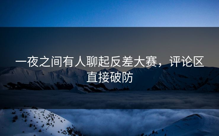 一夜之间有人聊起反差大赛，评论区直接破防  第1张
