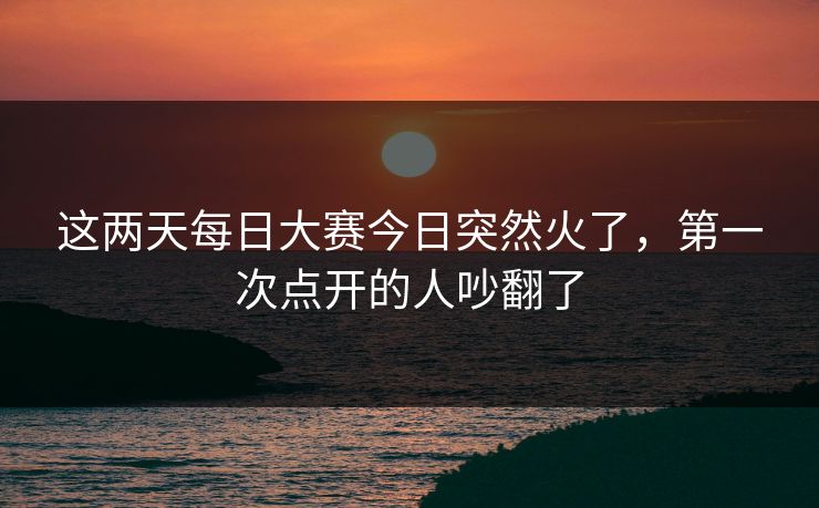 这两天每日大赛今日突然火了，第一次点开的人吵翻了  第1张