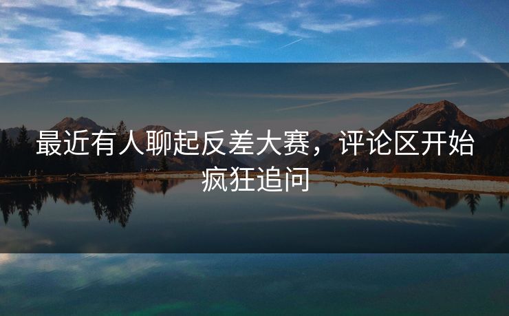 最近有人聊起反差大赛，评论区开始疯狂追问  第1张