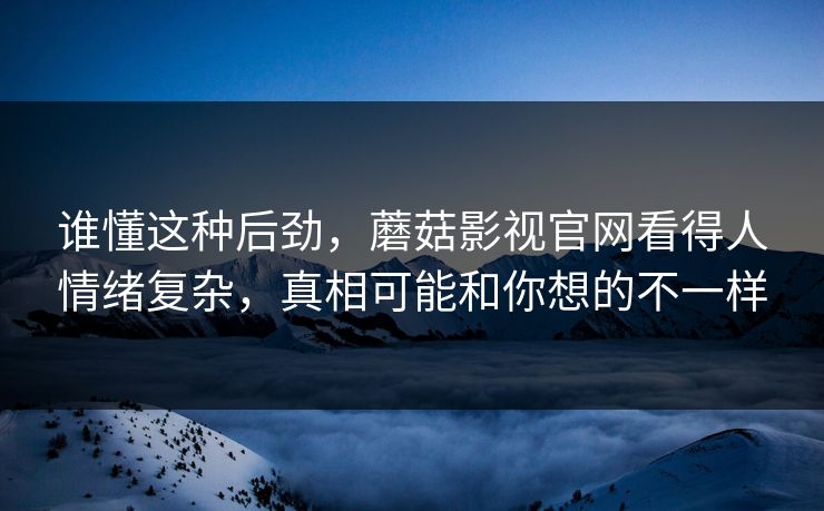 谁懂这种后劲，蘑菇影视官网看得人情绪复杂，真相可能和你想的不一样