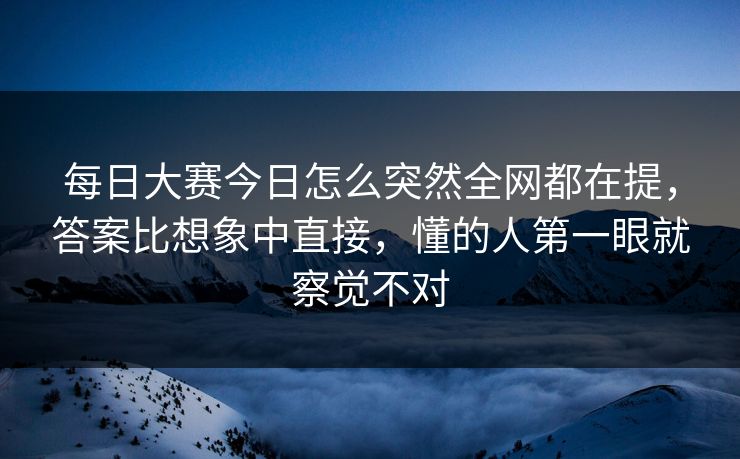 每日大赛今日怎么突然全网都在提，答案比想象中直接，懂的人第一眼就察觉不对  第1张