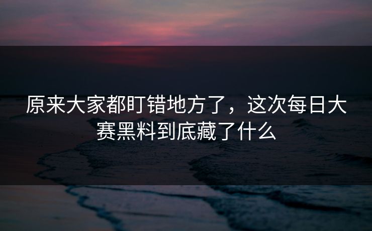 原来大家都盯错地方了，这次每日大赛黑料到底藏了什么