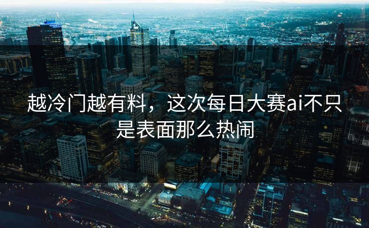 越冷门越有料，这次每日大赛ai不只是表面那么热闹
