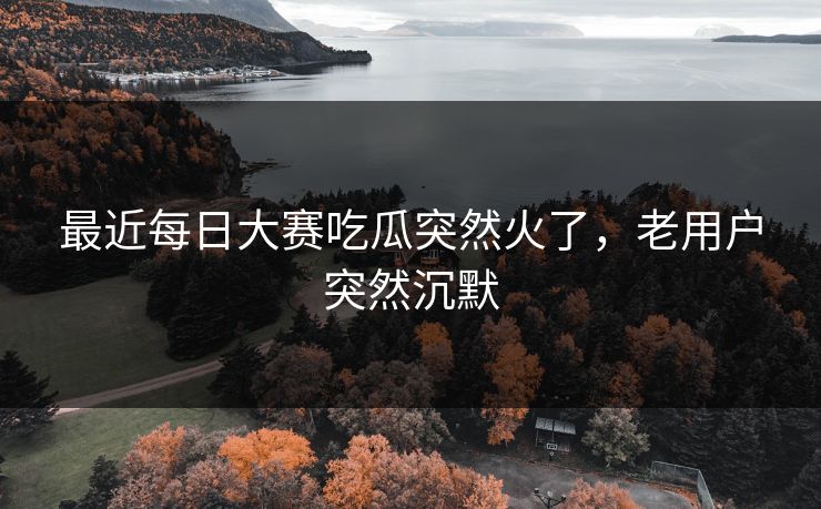 最近每日大赛吃瓜突然火了，老用户突然沉默