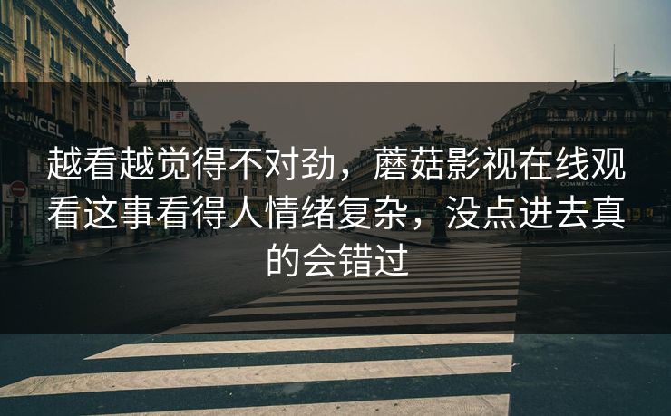 越看越觉得不对劲，蘑菇影视在线观看这事看得人情绪复杂，没点进去真的会错过