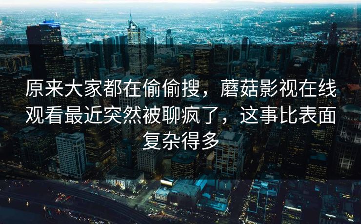 原来大家都在偷偷搜，蘑菇影视在线观看最近突然被聊疯了，这事比表面复杂得多