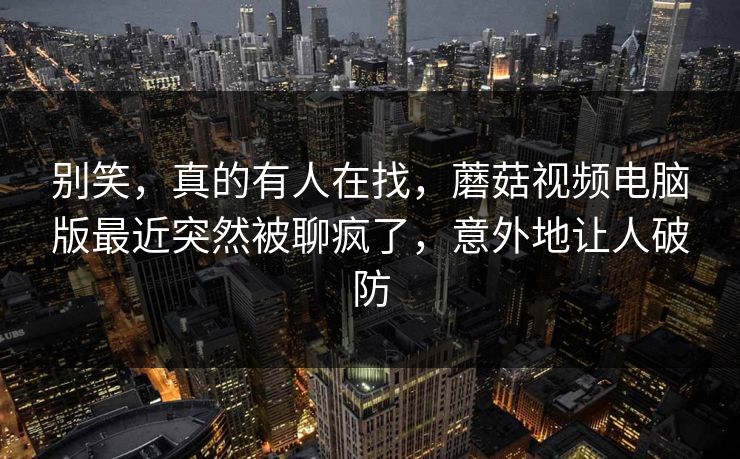 别笑，真的有人在找，蘑菇视频电脑版最近突然被聊疯了，意外地让人破防