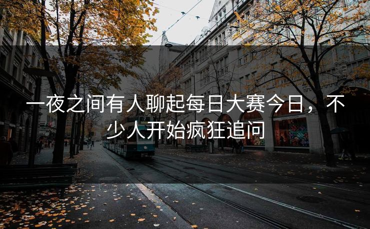 一夜之间有人聊起每日大赛今日，不少人开始疯狂追问