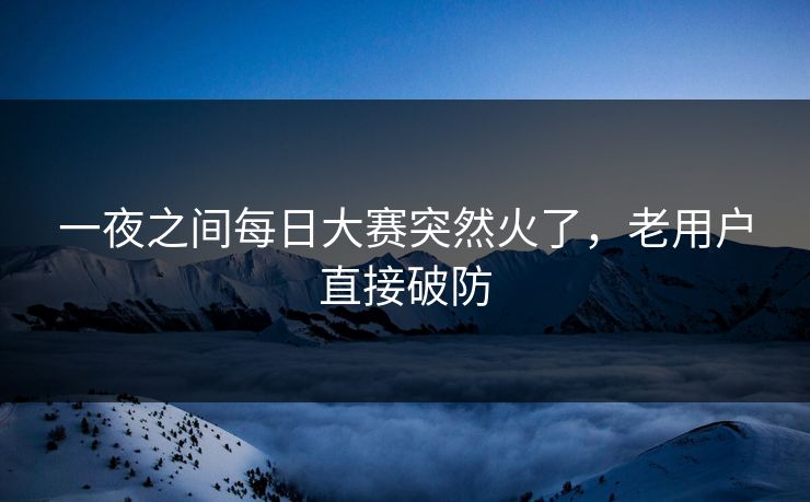 一夜之间每日大赛突然火了，老用户直接破防  第1张