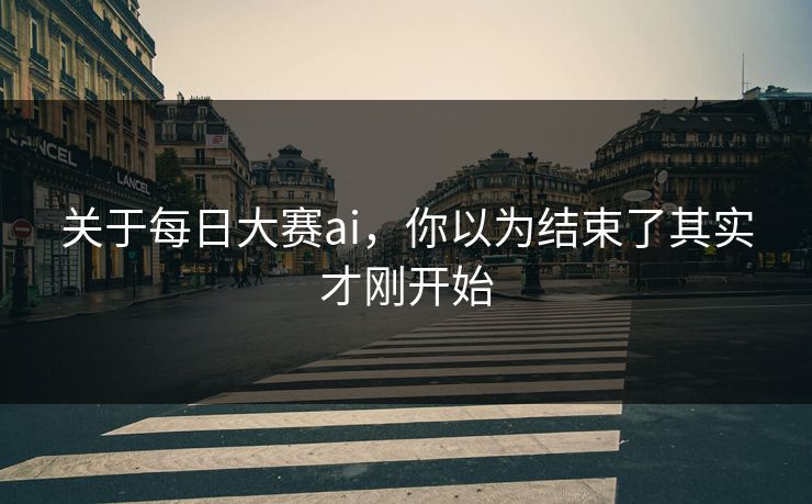 关于每日大赛ai，你以为结束了其实才刚开始  第1张