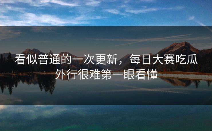 看似普通的一次更新，每日大赛吃瓜外行很难第一眼看懂  第1张