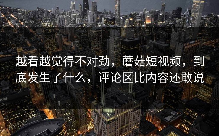 越看越觉得不对劲，蘑菇短视频，到底发生了什么，评论区比内容还敢说  第1张