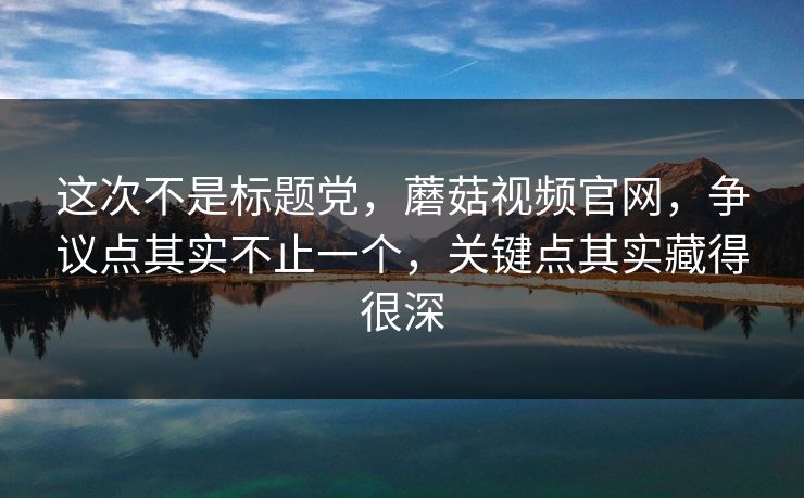 这次不是标题党，蘑菇视频官网，争议点其实不止一个，关键点其实藏得很深  第1张