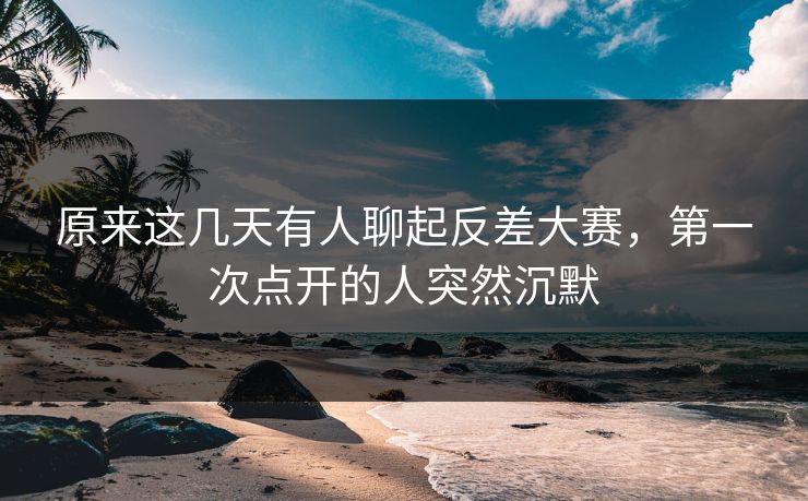 原来这几天有人聊起反差大赛，第一次点开的人突然沉默  第1张