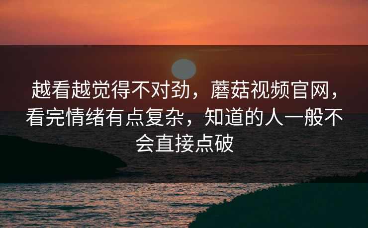 越看越觉得不对劲，蘑菇视频官网，看完情绪有点复杂，知道的人一般不会直接点破  第1张