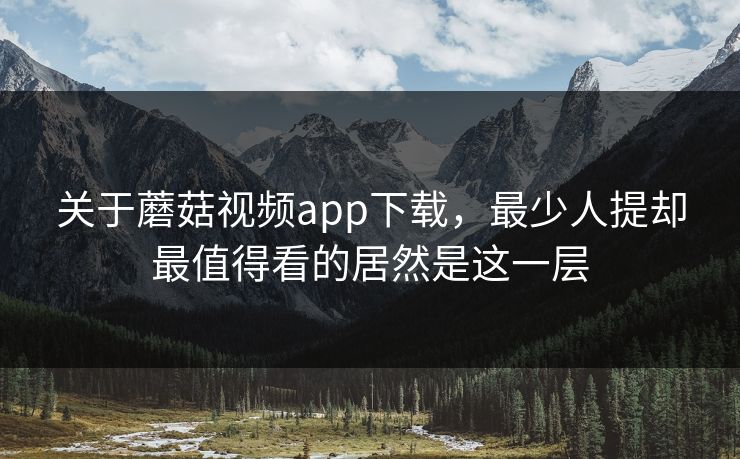 关于蘑菇视频app下载，最少人提却最值得看的居然是这一层  第1张