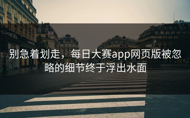 别急着划走，每日大赛app网页版被忽略的细节终于浮出水面  第1张